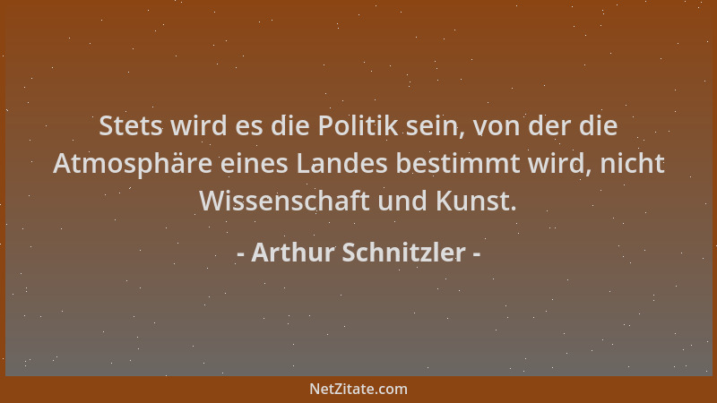 Arthur Schnitzler - Stets wird es die Politik sein, von der die Atmosphäre eines Landes bestimmt wird, nicht Wissenschaft u...