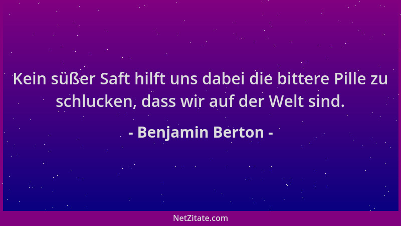Benjamin Berton - Kein süßer Saft hilft uns dabei die bittere Pille zu schlucken, dass wir auf der Welt sind....
