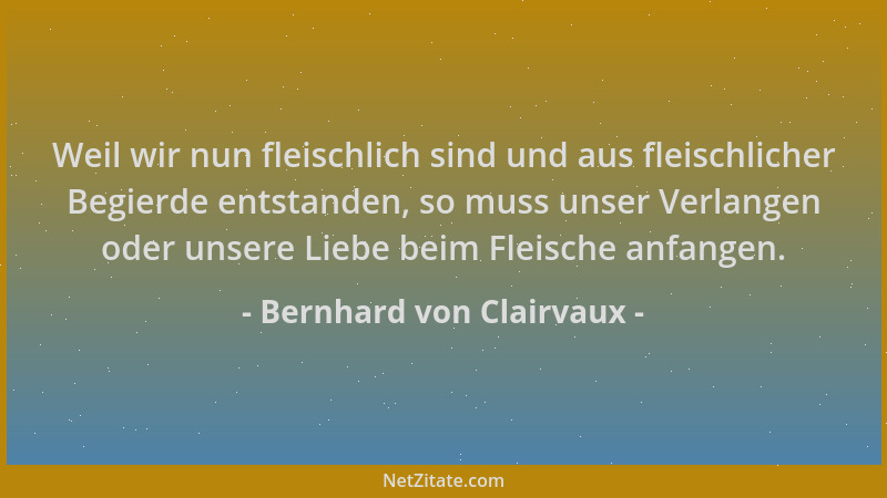 Bernhard von Clairvaux - Weil wir nun fleischlich sind und aus fleischlicher Begierde entstanden, so muss unser Verlangen o...