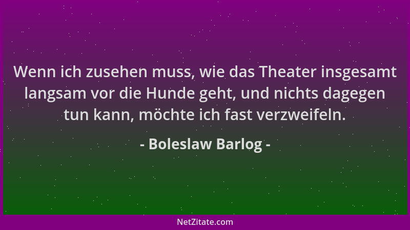 Boleslaw Barlog - Wenn ich zusehen muss, wie das Theater insgesamt langsam vor die Hunde geht, und nichts dagegen tun kann,...
