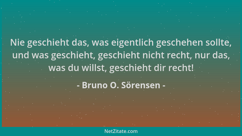 Bruno O. Sörensen - Nie geschieht das, was eigentlich geschehen sollte, und was geschieht, geschieht nicht recht, nur das,...