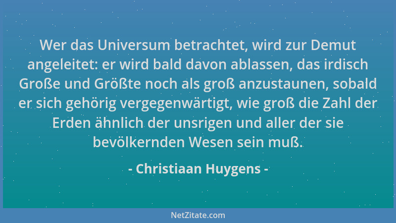 Christiaan Huygens - Wer das Universum betrachtet, wird zur Demut angeleitet: er wird bald davon ablassen, das irdisch Groß...
