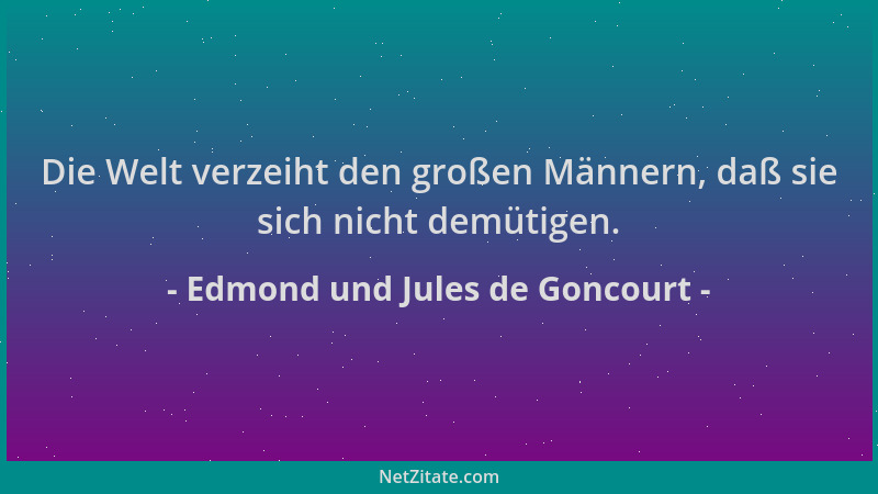 Edmond und Jules de Goncourt - Die Welt verzeiht den großen Männern, daß sie sich nicht demütigen....