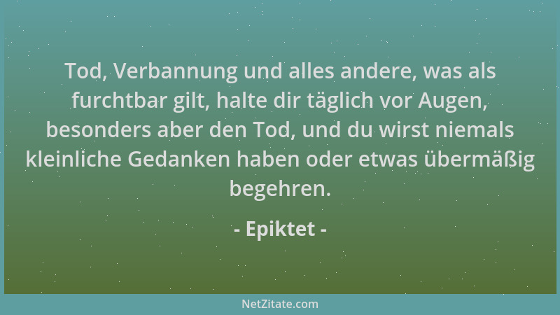 Epiktet - Tod, Verbannung und alles andere, was als furchtbar gilt, halte dir täglich vor Augen, besonders aber den Tod, un...
