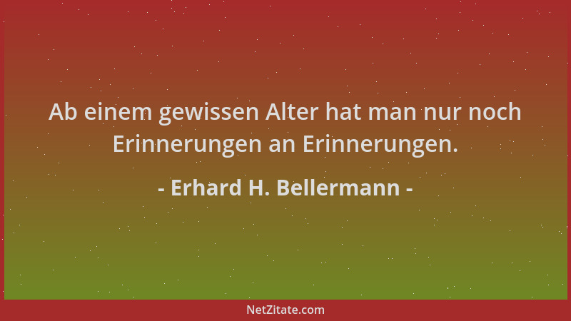 Erhard H. Bellermann - Ab einem gewissen Alter hat man nur noch Erinnerungen an Erinnerungen....