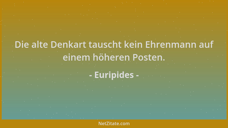 Euripides - Die alte Denkart tauscht kein Ehrenmann auf einem höheren Posten....