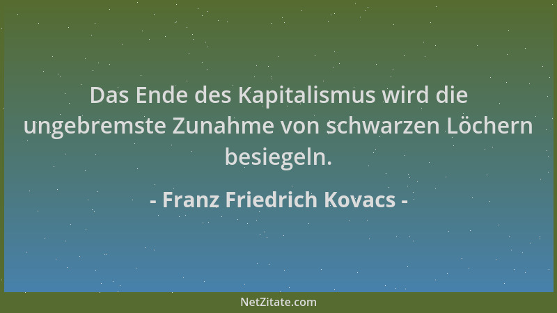Franz Friedrich Kovacs - Das Ende des Kapitalismus wird die ungebremste Zunahme von schwarzen Löchern besiegeln....