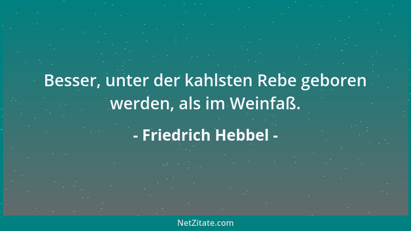 Friedrich Hebbel - Besser, unter der kahlsten Rebe geboren werden, als im Weinfaß....