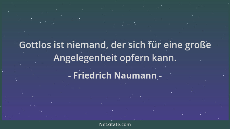 Friedrich Naumann - Gottlos ist niemand, der sich für eine große Angelegenheit opfern kann....