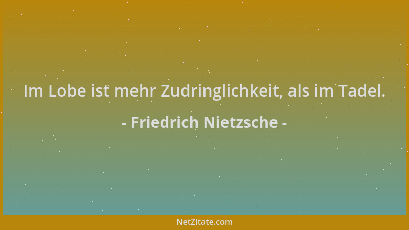 Friedrich Nietzsche - Im Lobe ist mehr Zudringlichkeit, als im Tadel....