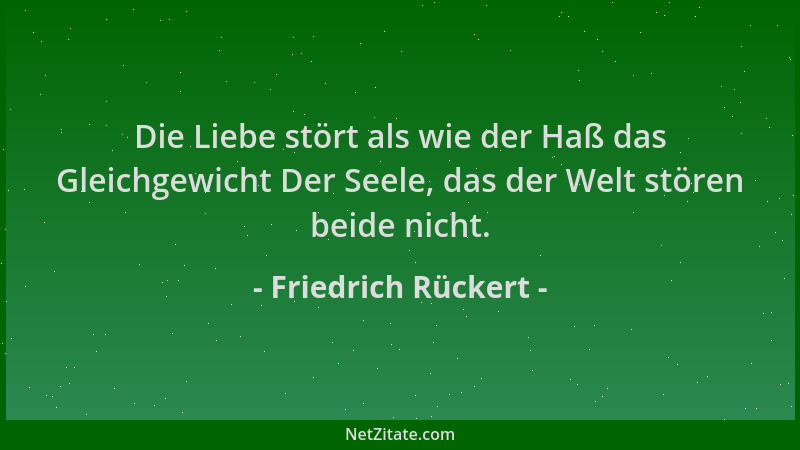 Friedrich Rückert - Die Liebe stört als wie der Haß das Gleichgewicht Der Seele, das der Welt stören beide nicht....