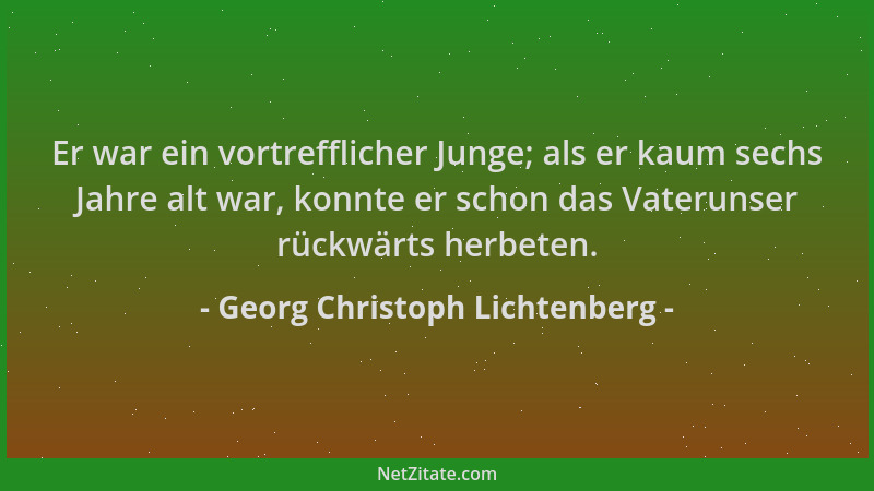 Georg Christoph Lichtenberg - Er war ein vortrefflicher Junge; als er kaum sechs Jahre alt war, konnte er schon das Vaterun...