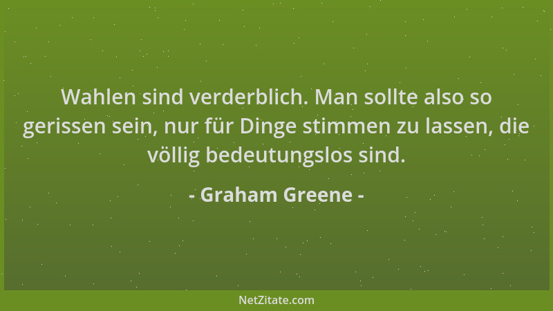 Graham Greene - Wahlen sind verderblich. Man sollte also so gerissen sein, nur für Dinge stimmen zu lassen, die völlig bede...