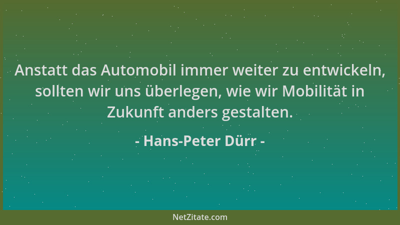 Hans-Peter Dürr - Anstatt das Automobil immer weiter zu entwickeln, sollten wir uns überlegen, wie wir Mobilität in Zukunft...