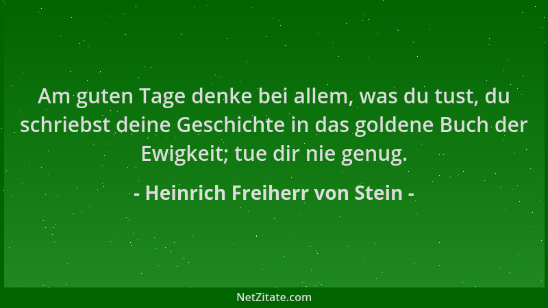Heinrich Freiherr von Stein - Am guten Tage denke bei allem, was du tust, du schriebst deine Geschichte in das goldene Buch...