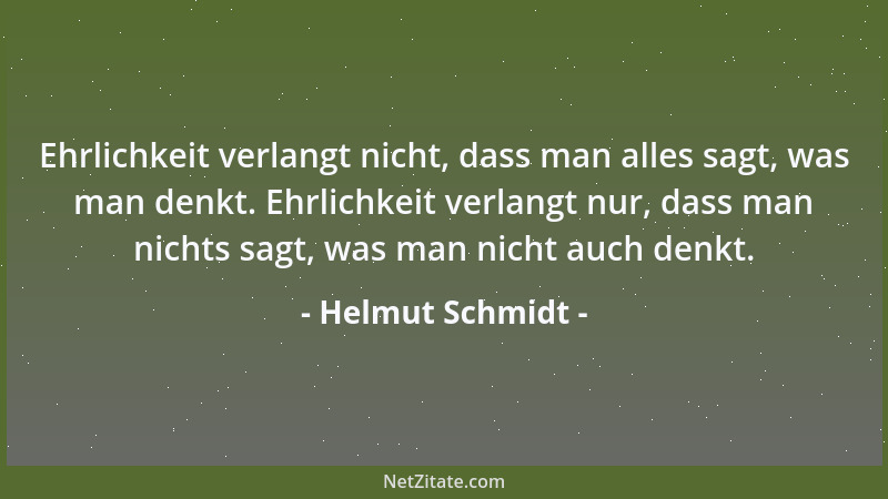 Helmut Schmidt - Ehrlichkeit verlangt nicht, dass man alles sagt, was man denkt. Ehrlichkeit verlangt nur, dass man nichts...