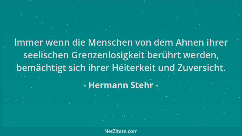 Hermann Stehr - Immer wenn die Menschen von dem Ahnen ihrer seelischen Grenzenlosigkeit berührt werden, bemächtigt sich ihr...