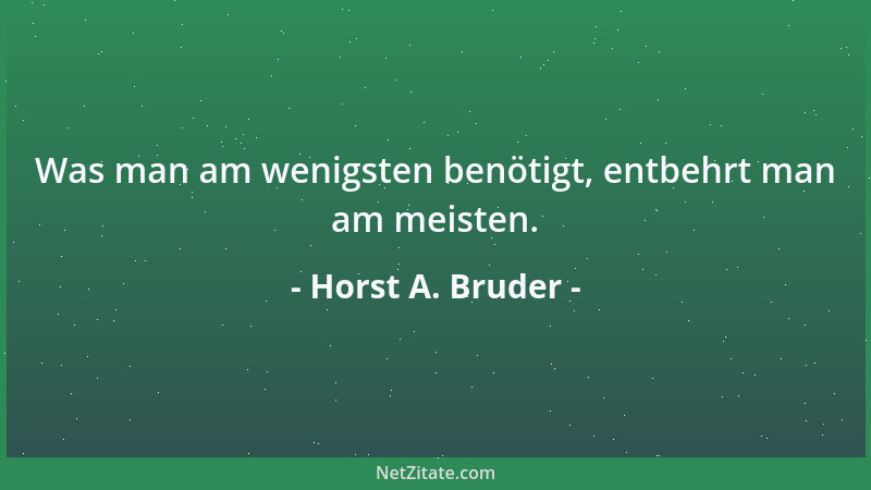 Horst A. Bruder - Was man am wenigsten benötigt, entbehrt man am meisten....