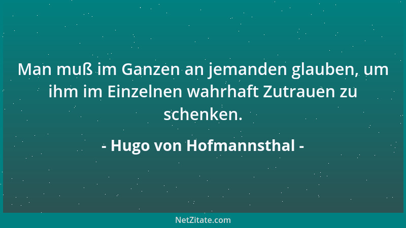 Hugo von Hofmannsthal - Man muß im Ganzen an jemanden glauben, um ihm im Einzelnen wahrhaft Zutrauen zu schenken....