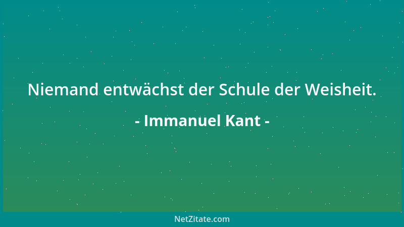 Immanuel Kant - Niemand entwächst der Schule der Weisheit....