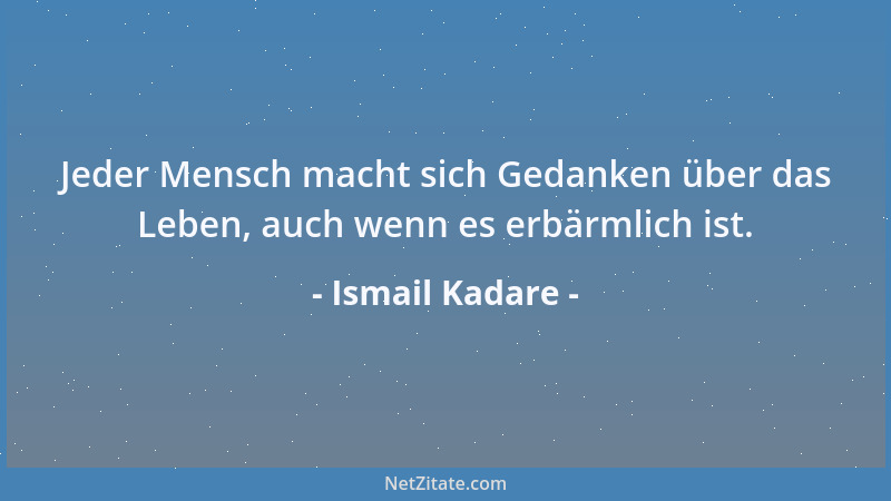 Ismail Kadare - Jeder Mensch macht sich Gedanken über das Leben, auch wenn es erbärmlich ist....