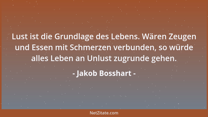 Jakob Bosshart - Lust ist die Grundlage des Lebens. Wären Zeugen und Essen mit Schmerzen verbunden, so würde alles Leben an...