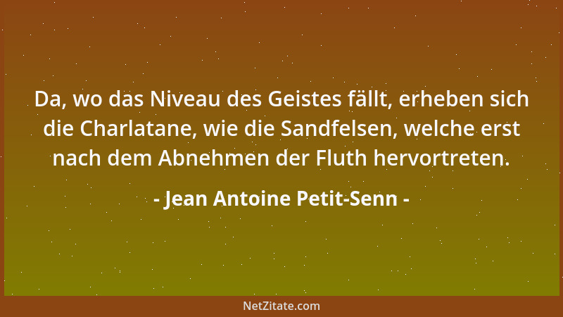 Jean Antoine Petit-Senn - Da, wo das Niveau des Geistes fällt, erheben sich die Charlatane, wie die Sandfelsen, welche erst...