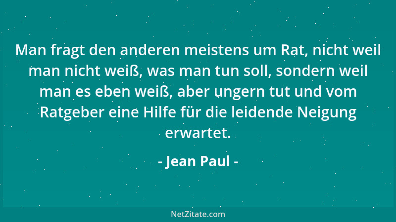 Jean Paul - Man fragt den anderen meistens um Rat, nicht weil man nicht weiß, was man tun soll, sondern weil man es eben we...