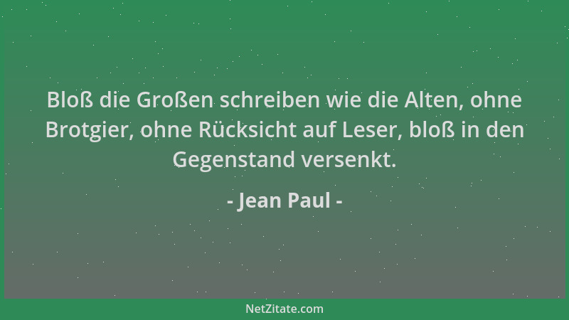 Jean Paul - Bloß die Großen schreiben wie die Alten, ohne Brotgier, ohne Rücksicht auf Leser, bloß in den Gegenstand versen...