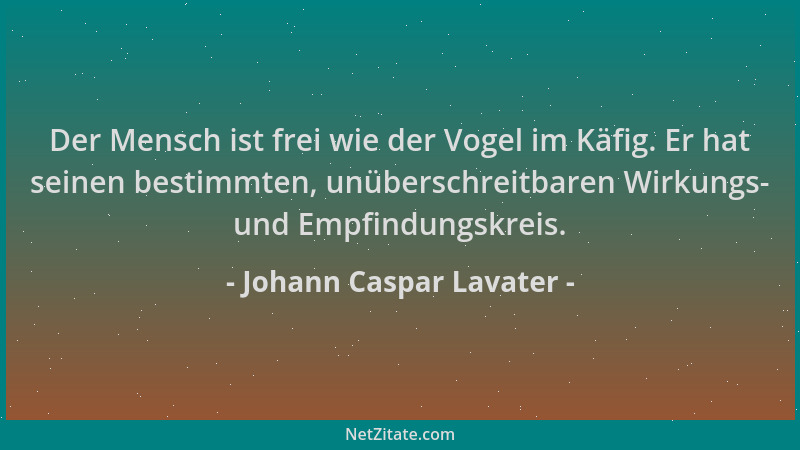 Johann Caspar Lavater - Der Mensch ist frei wie der Vogel im Käfig. Er hat seinen bestimmten, unüberschreitbaren Wirkungs-...