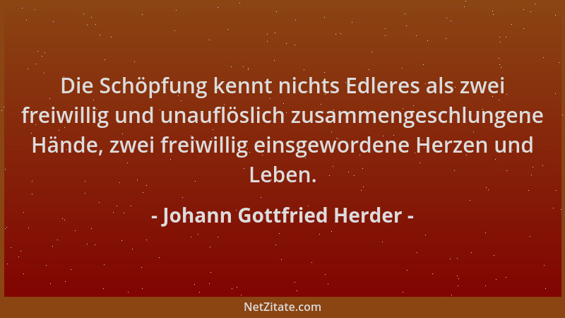 Johann Gottfried Herder - Die Schöpfung kennt nichts Edleres als zwei freiwillig und unauflöslich zusammengeschlungene Händ...