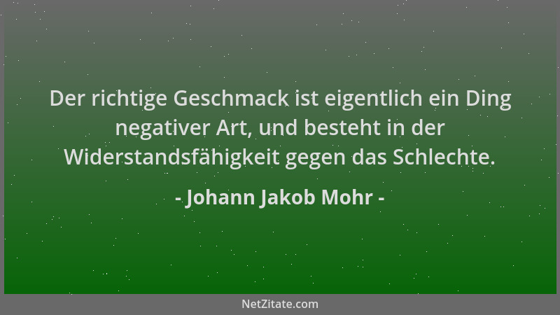 Johann Jakob Mohr - Der richtige Geschmack ist eigentlich ein Ding negativer Art, und besteht in der Widerstandsfähigkeit g...
