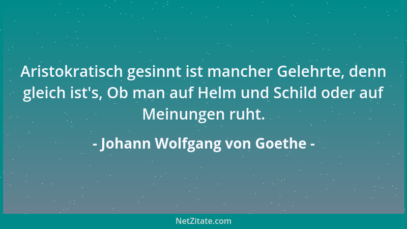 Johann Wolfgang von Goethe - Aristokratisch gesinnt ist mancher Gelehrte, denn gleich ist 's, Ob man auf Helm und Schild ode...