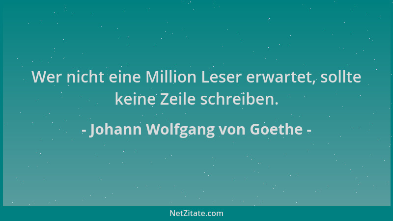 Johann Wolfgang von Goethe - Wer nicht eine Million Leser erwartet, sollte keine Zeile schreiben....