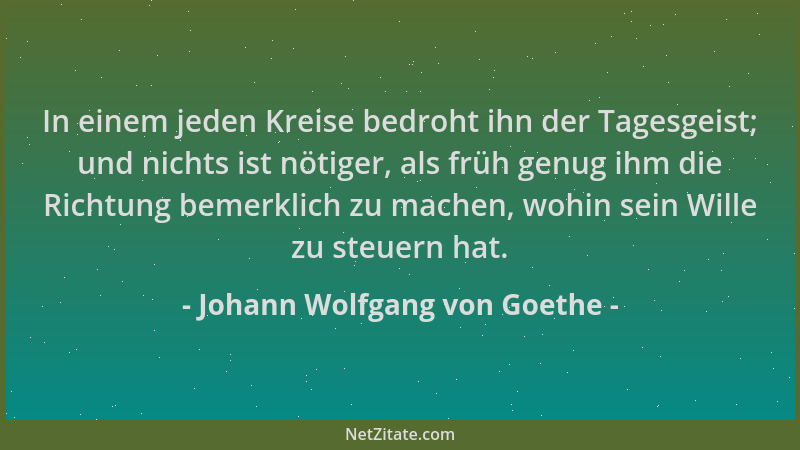Johann Wolfgang von Goethe - In einem jeden Kreise bedroht ihn der Tagesgeist; und nichts ist nötiger, als früh genug ihm d...