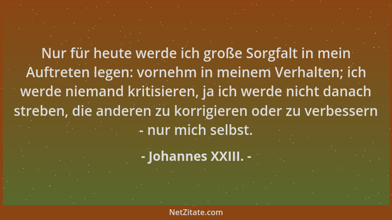 Johannes XXIII. - Nur für heute werde ich große Sorgfalt in mein Auftreten legen: vornehm in meinem Verhalten; ich werde ni...