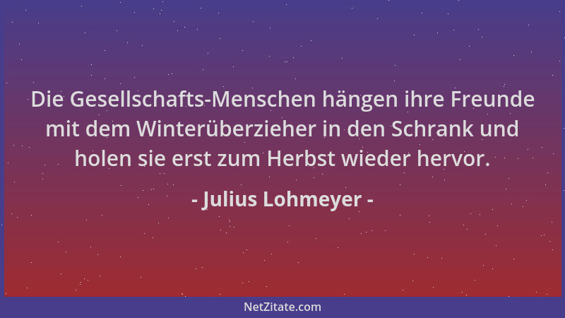 Julius Lohmeyer - Die Gesellschafts-Menschen hängen ihre Freunde mit dem Winterüberzieher in den Schrank und holen sie erst...