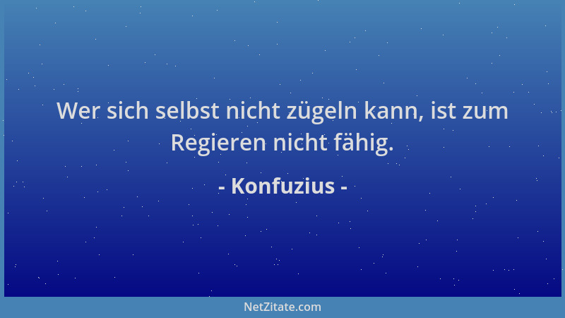 Konfuzius - Wer sich selbst nicht zügeln kann, ist zum Regieren nicht fähig....