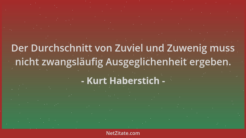 Kurt Haberstich - Der Durchschnitt von Zuviel und Zuwenig muss nicht zwangsläufig Ausgeglichenheit ergeben....