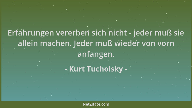 Kurt Tucholsky - Erfahrungen vererben sich nicht - jeder muß sie allein machen. Jeder muß wieder von vorn anfangen....