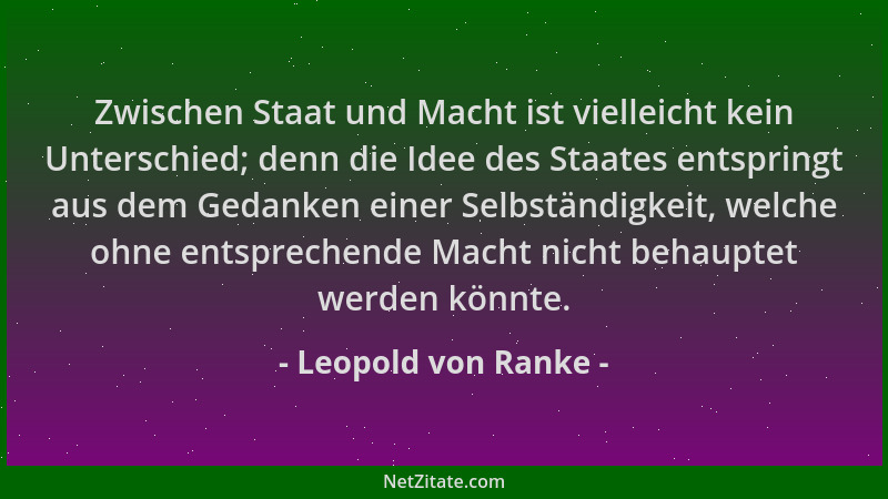 Leopold von Ranke - Zwischen Staat und Macht ist vielleicht kein Unterschied; denn die Idee des Staates entspringt aus dem...