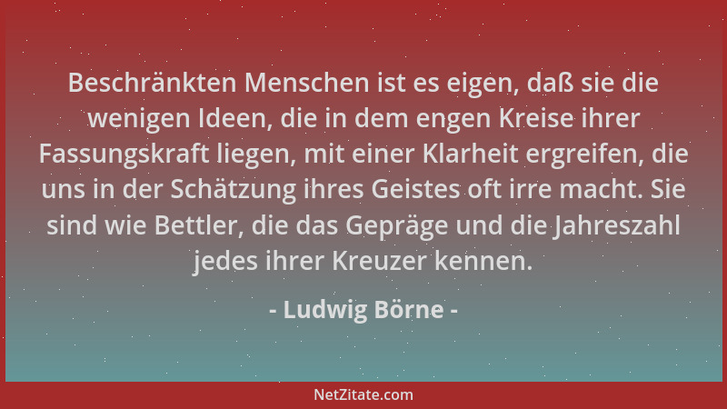 Ludwig Börne - Beschränkten Menschen ist es eigen, daß sie die wenigen Ideen, die in dem engen Kreise ihrer Fassungskraft l...