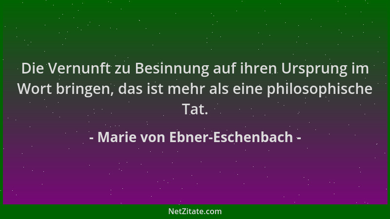 Marie von Ebner-Eschenbach - Die Vernunft zu Besinnung auf ihren Ursprung im Wort bringen, das ist mehr als eine philosophi...