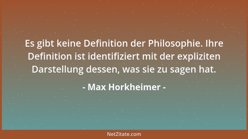 Max Horkheimer - Es gibt keine Definition der Philosophie. Ihre Definition ist identifiziert mit der expliziten Darstellung...