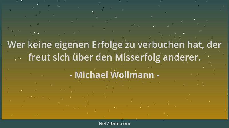 Michael Wollmann - Wer keine eigenen Erfolge zu verbuchen hat, der freut sich über den Misserfolg anderer....