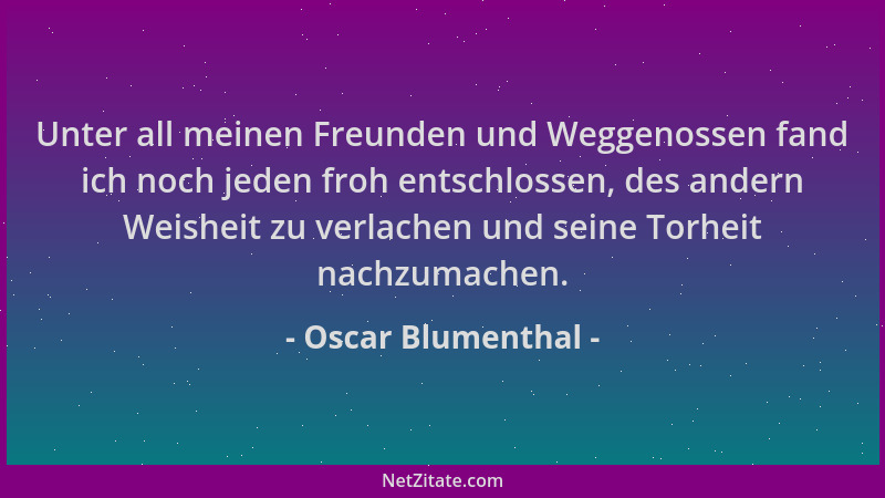 Oscar Blumenthal - Unter all meinen Freunden und Weggenossen fand ich noch jeden froh entschlossen, des andern Weisheit zu...
