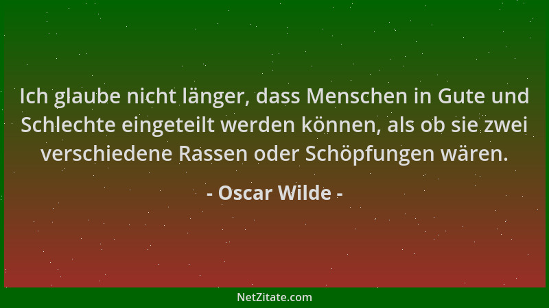 Oscar Wilde - Ich glaube nicht länger, dass Menschen in Gute und Schlechte eingeteilt werden können, als ob sie zwei versch...
