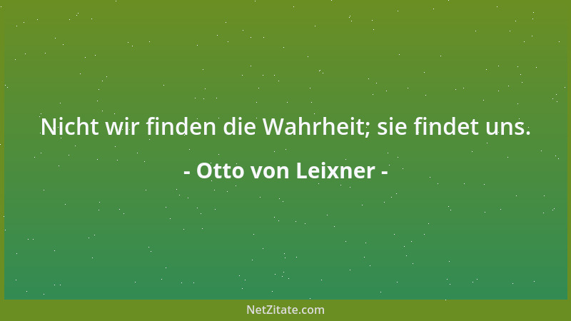Otto von Leixner - Nicht wir finden die Wahrheit; sie findet uns....