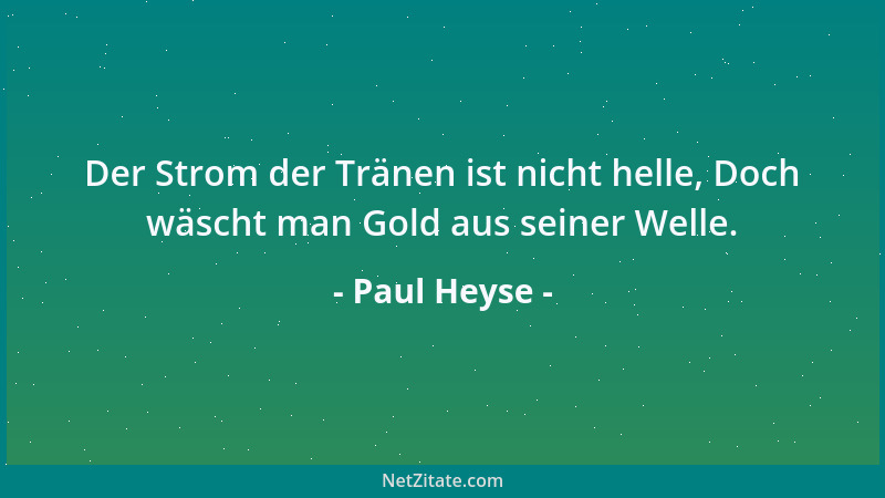Paul Heyse - Der Strom der Tränen ist nicht helle, Doch wäscht man Gold aus seiner Welle....