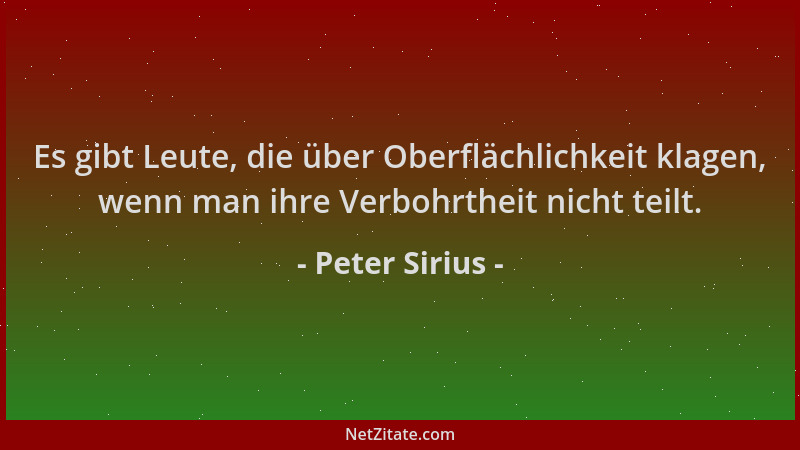 Peter Sirius - Es gibt Leute, die über Oberflächlichkeit klagen, wenn man ihre Verbohrtheit nicht teilt....